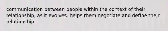 communication between people within the context of their relationship, as it evolves, helps them negotiate and define their relationship