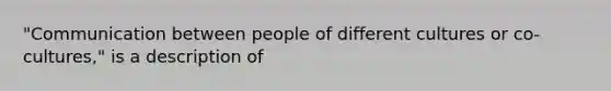 "Communication between people of different cultures or co-cultures," is a description of