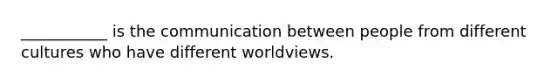 ___________ is the communication between people from different cultures who have different worldviews.