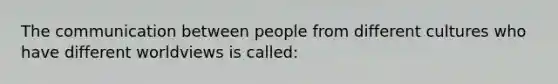 The communication between people from different cultures who have different worldviews is called: