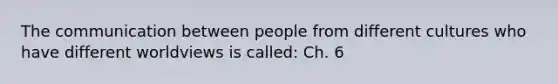 The communication between people from different cultures who have different worldviews is called: Ch. 6