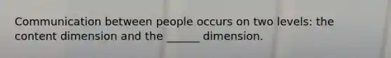 Communication between people occurs on two levels: the content dimension and the ______ dimension.