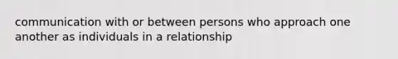 communication with or between persons who approach one another as individuals in a relationship