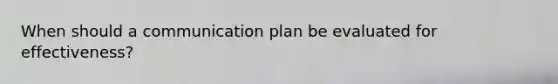 When should a communication plan be evaluated for effectiveness?