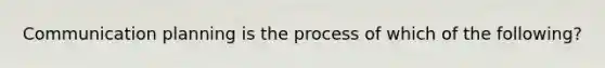 Communication planning is the process of which of the following?