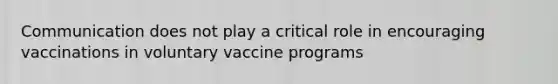 Communication does not play a critical role in encouraging vaccinations in voluntary vaccine programs