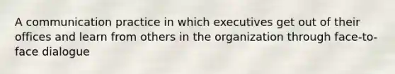 A communication practice in which executives get out of their offices and learn from others in the organization through face-to-face dialogue