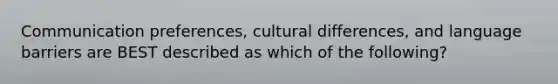 Communication preferences, cultural differences, and language barriers are BEST described as which of the following?