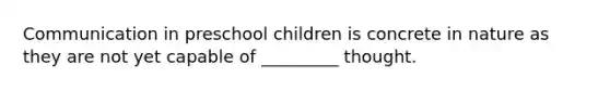 Communication in preschool children is concrete in nature as they are not yet capable of _________ thought.