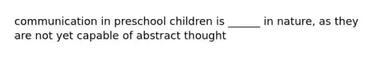 communication in preschool children is ______ in nature, as they are not yet capable of abstract thought