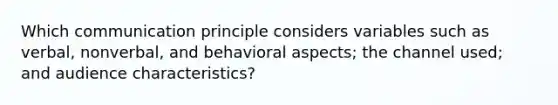 Which communication principle considers variables such as verbal, nonverbal, and behavioral aspects; the channel used; and audience characteristics?