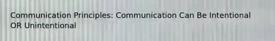 Communication Principles: Communication Can Be Intentional OR Unintentional