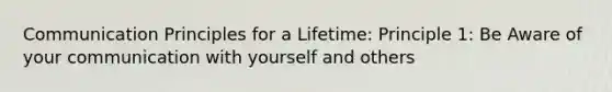 Communication Principles for a Lifetime: Principle 1: Be Aware of your communication with yourself and others