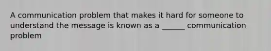 A communication problem that makes it hard for someone to understand the message is known as a ______ communication problem