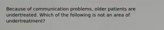 Because of communication problems, older patients are undertreated. Which of the following is not an area of undertreatment?