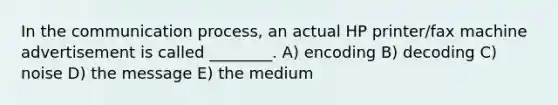 In <a href='https://www.questionai.com/knowledge/kTysIo37id-the-communication-process' class='anchor-knowledge'>the communication process</a>, an actual HP printer/fax machine advertisement is called ________. A) encoding B) decoding C) noise D) the message E) the medium