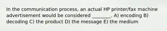 In the communication process, an actual HP printer/fax machine advertisement would be considered ________. A) encoding B) decoding C) the product D) the message E) the medium