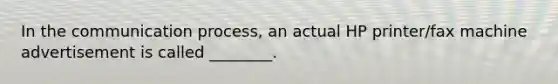 In the communication process, an actual HP printer/fax machine advertisement is called ________.