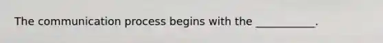 The communication process begins with the ___________.