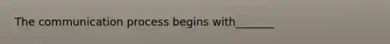 The communication process begins with_______