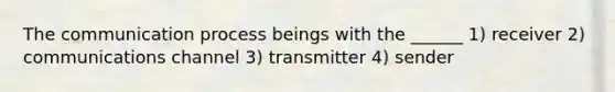 The communication process beings with the ______ 1) receiver 2) communications channel 3) transmitter 4) sender