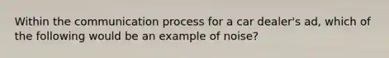 Within the communication process for a car dealer's ad, which of the following would be an example of noise?