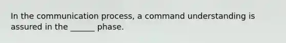 In the communication process, a command understanding is assured in the ______ phase.