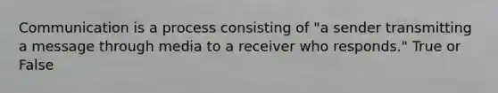 Communication is a process consisting of "a sender transmitting a message through media to a receiver who responds." True or False