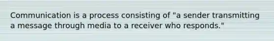 Communication is a process consisting of "a sender transmitting a message through media to a receiver who responds."