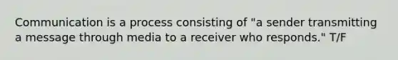 Communication is a process consisting of "a sender transmitting a message through media to a receiver who responds." T/F
