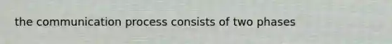 the communication process consists of two phases