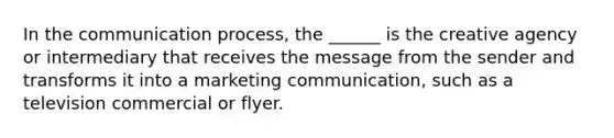 In the communication process, the ______ is the creative agency or intermediary that receives the message from the sender and transforms it into a marketing communication, such as a television commercial or flyer.