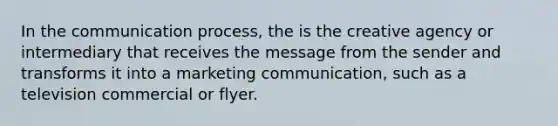 In the communication process, the is the creative agency or intermediary that receives the message from the sender and transforms it into a marketing communication, such as a television commercial or flyer.