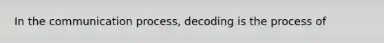 In the communication process, decoding is the process of