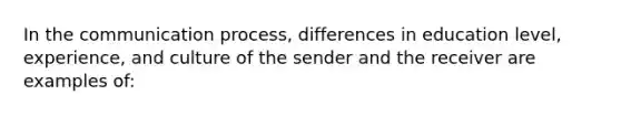 In the communication process, differences in education level, experience, and culture of the sender and the receiver are examples of: