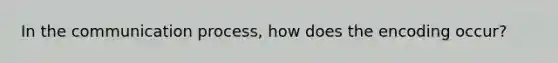 In the communication process, how does the encoding occur?