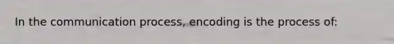 In <a href='https://www.questionai.com/knowledge/kTysIo37id-the-communication-process' class='anchor-knowledge'>the communication process</a>, encoding is the process of: