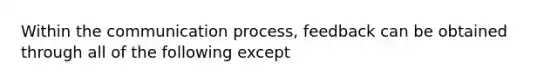 Within the communication process, feedback can be obtained through all of the following except