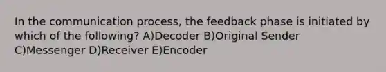 In the communication process, the feedback phase is initiated by which of the following? A)Decoder B)Original Sender C)Messenger D)Receiver E)Encoder