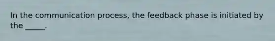 In the communication process, the feedback phase is initiated by the _____.