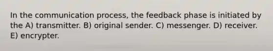 In the communication process, the feedback phase is initiated by the A) transmitter. B) original sender. C) messenger. D) receiver. E) encrypter.