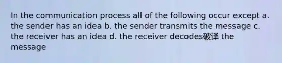 In the communication process all of the following occur except a. the sender has an idea b. the sender transmits the message c. the receiver has an idea d. the receiver decodes破译 the message