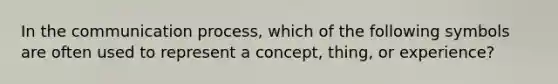 In the communication process, which of the following symbols are often used to represent a concept, thing, or experience?