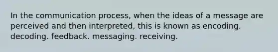 In the communication process, when the ideas of a message are perceived and then interpreted, this is known as encoding. decoding. feedback. messaging. receiving.