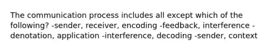 The communication process includes all except which of the following? -sender, receiver, encoding -feedback, interference -denotation, application -interference, decoding -sender, context