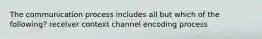 The communication process includes all but which of the following? receiver context channel encoding process