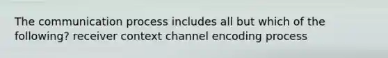 The communication process includes all but which of the following? receiver context channel encoding process