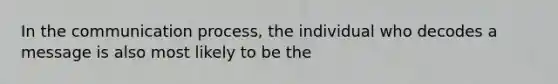 In the communication process, the individual who decodes a message is also most likely to be the