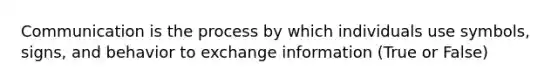 Communication is the process by which individuals use symbols, signs, and behavior to exchange information (True or False)