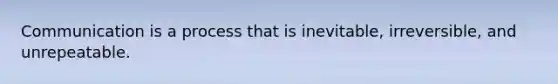 Communication is a process that is inevitable, irreversible, and unrepeatable.